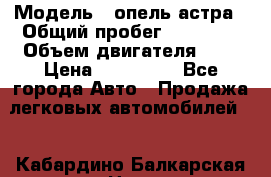  › Модель ­ опель астра › Общий пробег ­ 98 000 › Объем двигателя ­ 2 › Цена ­ 433 000 - Все города Авто » Продажа легковых автомобилей   . Кабардино-Балкарская респ.,Нальчик г.